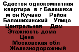 Сдается однокомнатная квартира, в г.Балашиха м/он Кучино. › Район ­ Балашихинский › Улица ­ Центральная  › Дом ­ 6 › Этажность дома ­ 14 › Цена ­ 20 000 - Московская обл., Железнодорожный г. Недвижимость » Квартиры аренда   . Московская обл.